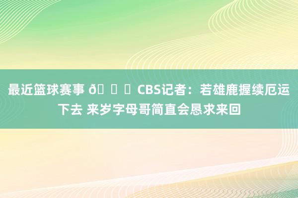 最近篮球赛事 👀CBS记者：若雄鹿握续厄运下去 来岁字母哥简直会恳求来回