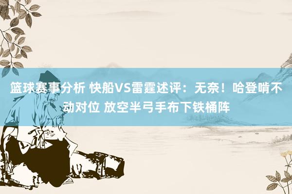 篮球赛事分析 快船VS雷霆述评：无奈！哈登啃不动对位 放空半弓手布下铁桶阵