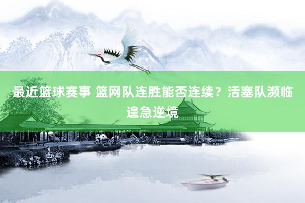 最近篮球赛事 篮网队连胜能否连续？活塞队濒临遑急逆境