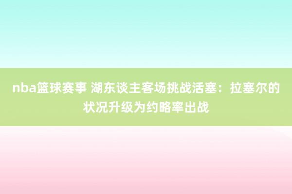 nba篮球赛事 湖东谈主客场挑战活塞：拉塞尔的状况升级为约略率出战