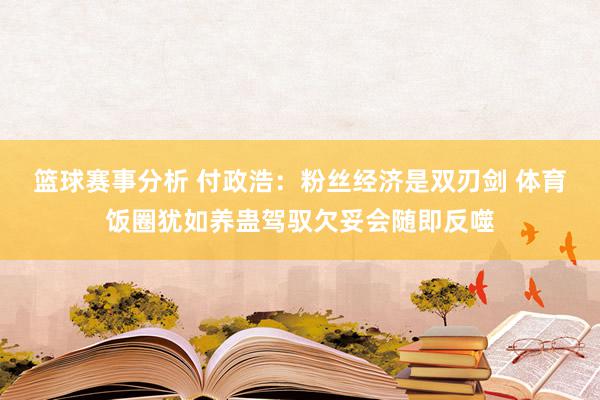 篮球赛事分析 付政浩：粉丝经济是双刃剑 体育饭圈犹如养蛊驾驭欠妥会随即反噬