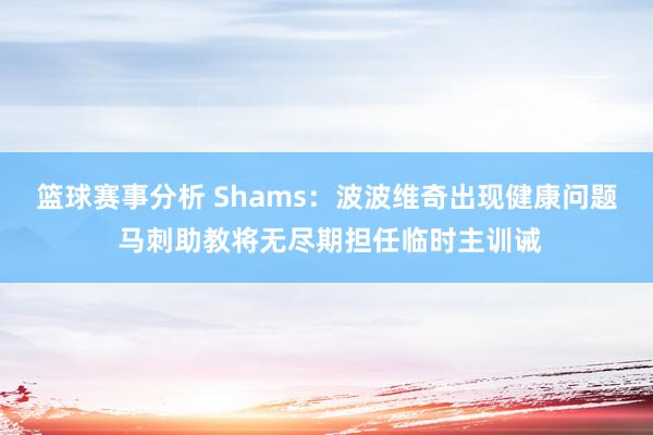 篮球赛事分析 Shams：波波维奇出现健康问题 马刺助教将无尽期担任临时主训诫