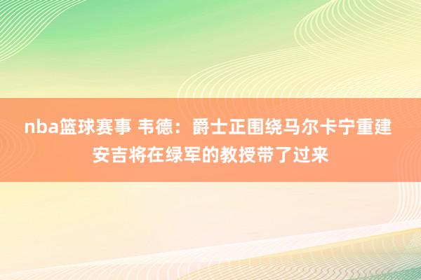 nba篮球赛事 韦德：爵士正围绕马尔卡宁重建 安吉将在绿军的教授带了过来