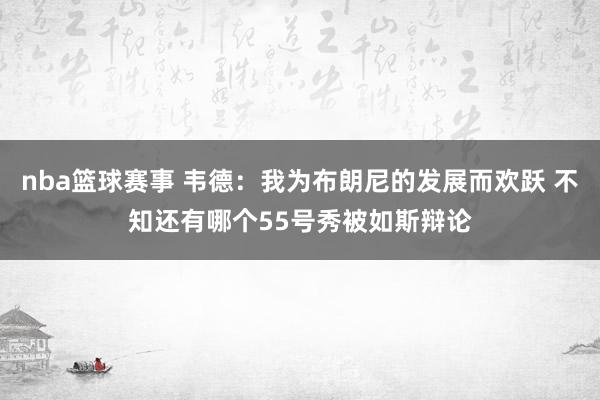 nba篮球赛事 韦德：我为布朗尼的发展而欢跃 不知还有哪个55号秀被如斯辩论