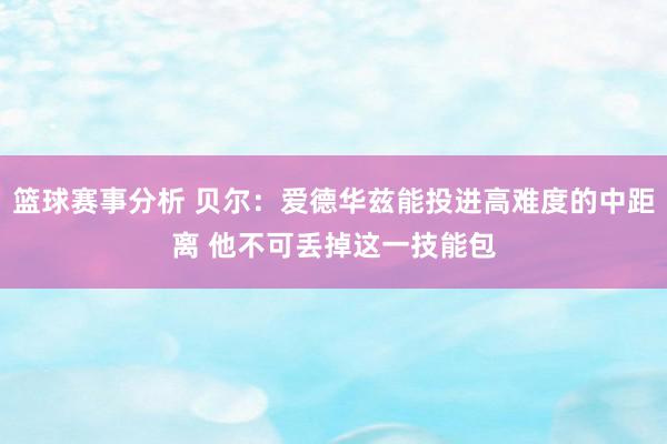 篮球赛事分析 贝尔：爱德华兹能投进高难度的中距离 他不可丢掉这一技能包