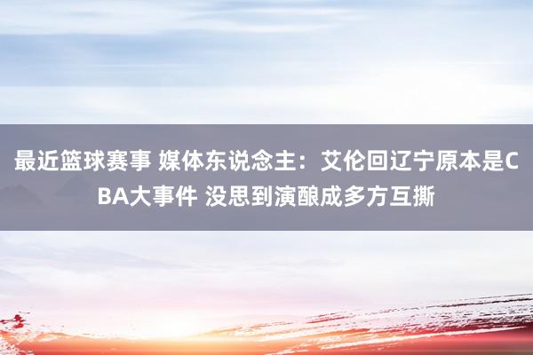 最近篮球赛事 媒体东说念主：艾伦回辽宁原本是CBA大事件 没思到演酿成多方互撕