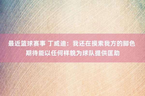 最近篮球赛事 丁威迪：我还在摸索我方的脚色 期待能以任何样貌为球队提供匡助