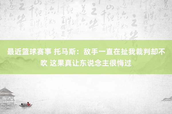 最近篮球赛事 托马斯：敌手一直在扯我裁判却不吹 这果真让东说念主很悔过