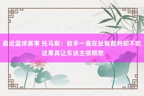 最近篮球赛事 托马斯：敌手一直在扯我裁判却不吹 这果真让东谈主很颓败