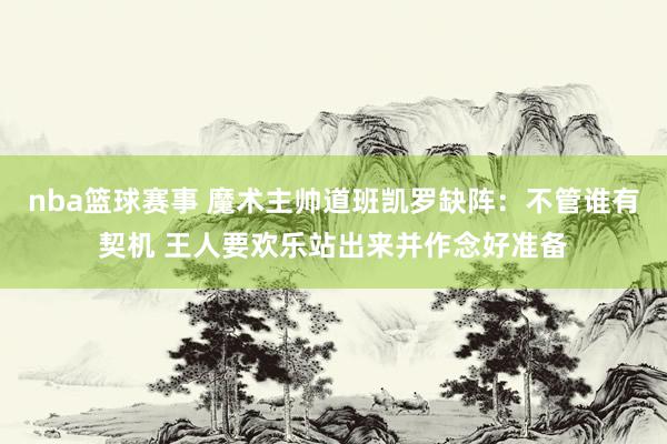 nba篮球赛事 魔术主帅道班凯罗缺阵：不管谁有契机 王人要欢乐站出来并作念好准备