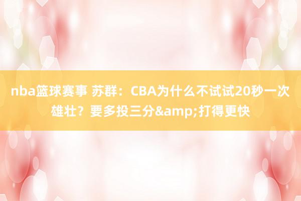 nba篮球赛事 苏群：CBA为什么不试试20秒一次雄壮？要多投三分&打得更快