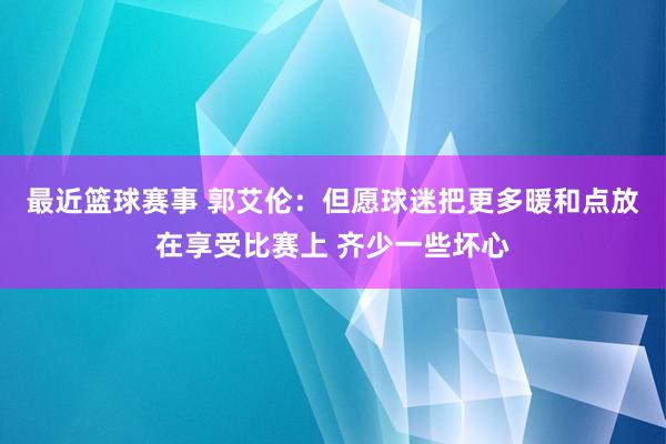 最近篮球赛事 郭艾伦：但愿球迷把更多暖和点放在享受比赛上 齐少一些坏心