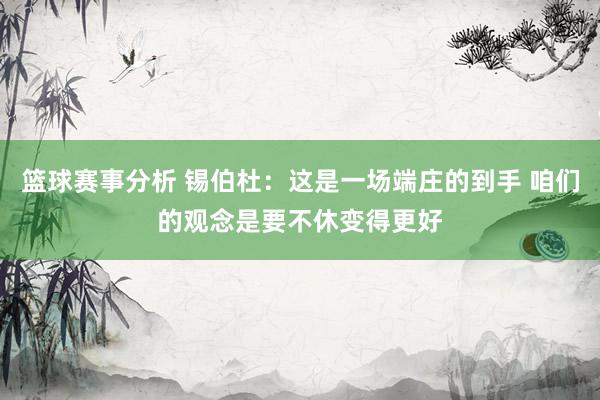 篮球赛事分析 锡伯杜：这是一场端庄的到手 咱们的观念是要不休变得更好