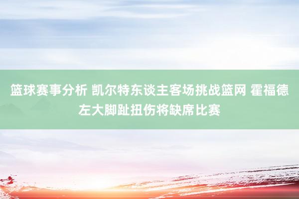 篮球赛事分析 凯尔特东谈主客场挑战篮网 霍福德左大脚趾扭伤将缺席比赛