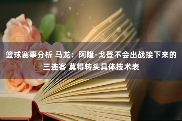 篮球赛事分析 马龙：阿隆-戈登不会出战接下来的三连客 莫得转头具体技术表