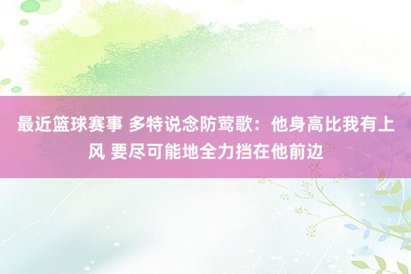 最近篮球赛事 多特说念防莺歌：他身高比我有上风 要尽可能地全力挡在他前边