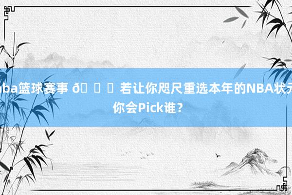 nba篮球赛事 👀若让你咫尺重选本年的NBA状元 你会Pick谁？