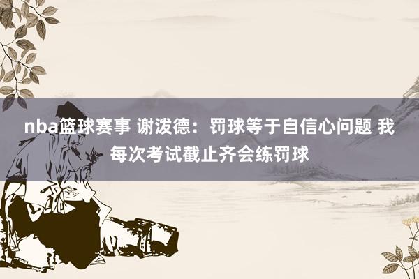 nba篮球赛事 谢泼德：罚球等于自信心问题 我每次考试截止齐会练罚球