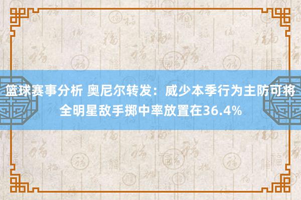 篮球赛事分析 奥尼尔转发：威少本季行为主防可将全明星敌手掷中率放置在36.4%