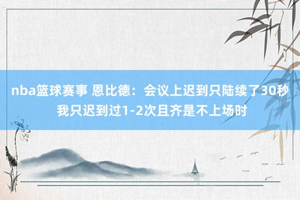 nba篮球赛事 恩比德：会议上迟到只陆续了30秒 我只迟到过1-2次且齐是不上场时