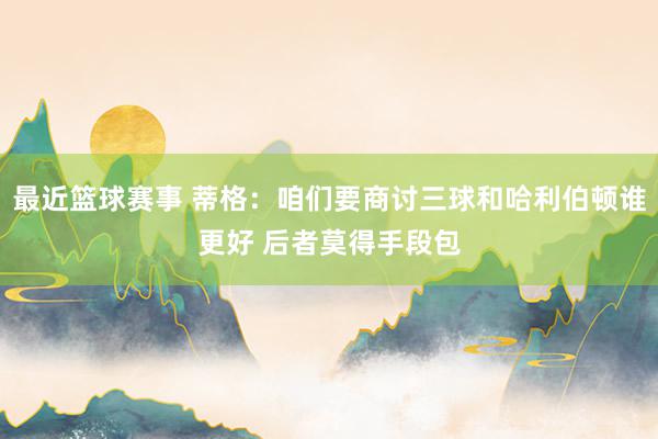 最近篮球赛事 蒂格：咱们要商讨三球和哈利伯顿谁更好 后者莫得手段包