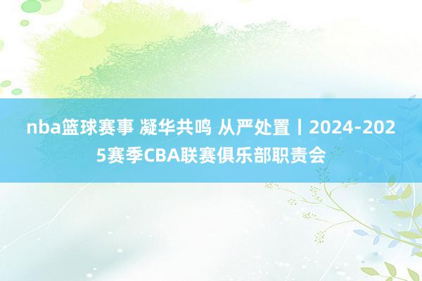 nba篮球赛事 凝华共鸣 从严处置丨2024-2025赛季CBA联赛俱乐部职责会