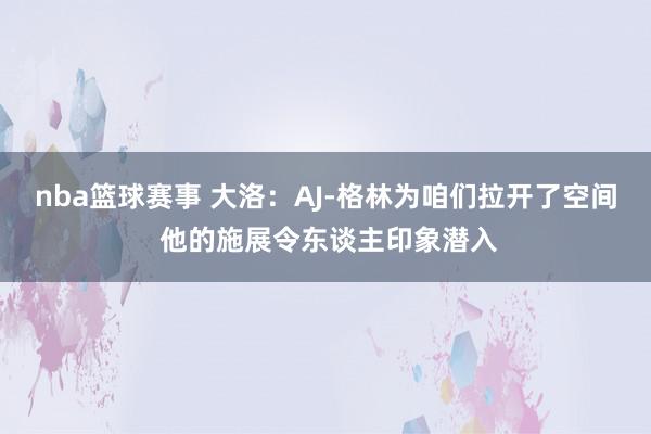 nba篮球赛事 大洛：AJ-格林为咱们拉开了空间 他的施展令东谈主印象潜入