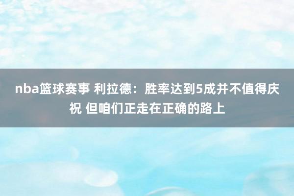 nba篮球赛事 利拉德：胜率达到5成并不值得庆祝 但咱们正走在正确的路上