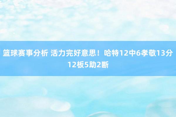 篮球赛事分析 活力完好意思！哈特12中6孝敬13分12板5助2断