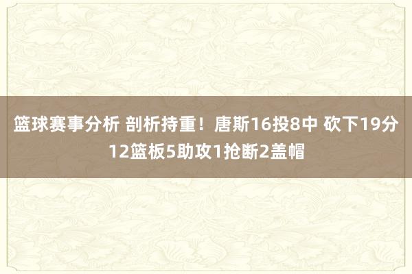 篮球赛事分析 剖析持重！唐斯16投8中 砍下19分12篮板5助攻1抢断2盖帽