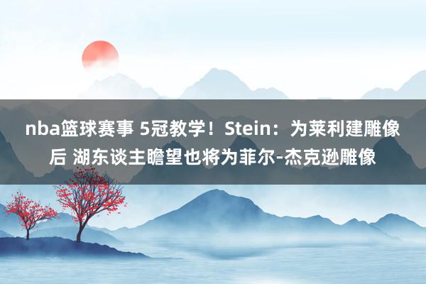 nba篮球赛事 5冠教学！Stein：为莱利建雕像后 湖东谈主瞻望也将为菲尔-杰克逊雕像