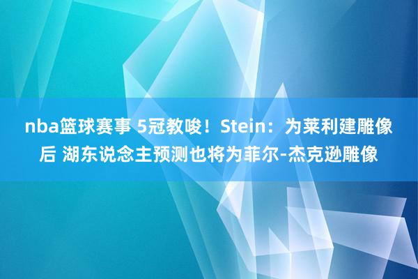 nba篮球赛事 5冠教唆！Stein：为莱利建雕像后 湖东说念主预测也将为菲尔-杰克逊雕像