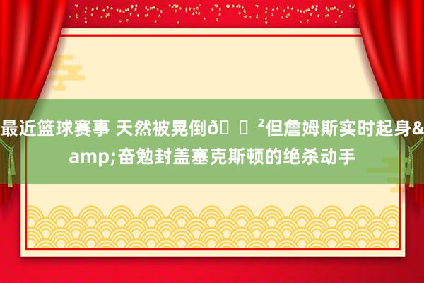 最近篮球赛事 天然被晃倒😲但詹姆斯实时起身&奋勉封盖塞克斯顿的绝杀动手