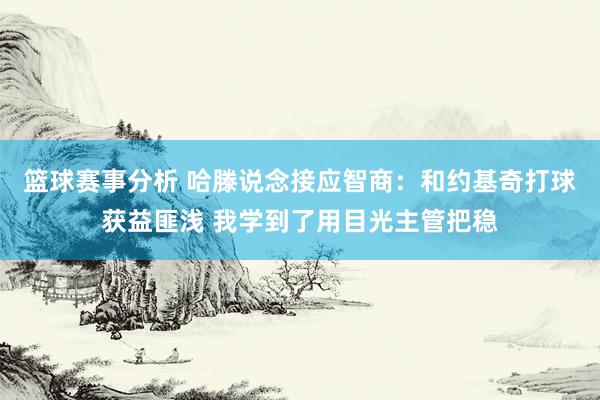 篮球赛事分析 哈滕说念接应智商：和约基奇打球获益匪浅 我学到了用目光主管把稳