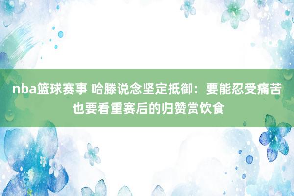 nba篮球赛事 哈滕说念坚定抵御：要能忍受痛苦 也要看重赛后的归赞赏饮食