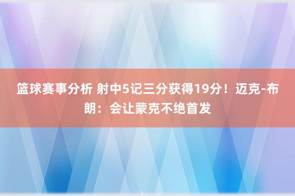 篮球赛事分析 射中5记三分获得19分！迈克-布朗：会让蒙克不绝首发