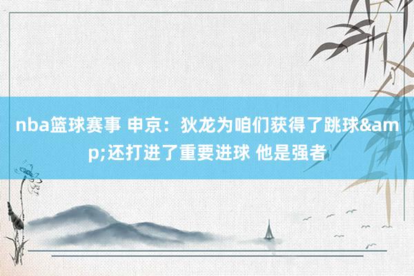 nba篮球赛事 申京：狄龙为咱们获得了跳球&还打进了重要进球 他是强者