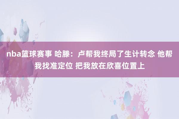 nba篮球赛事 哈滕：卢帮我终局了生计转念 他帮我找准定位 把我放在欣喜位置上