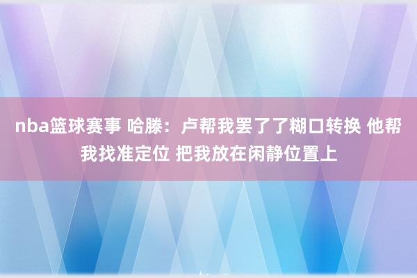 nba篮球赛事 哈滕：卢帮我罢了了糊口转换 他帮我找准定位 把我放在闲静位置上