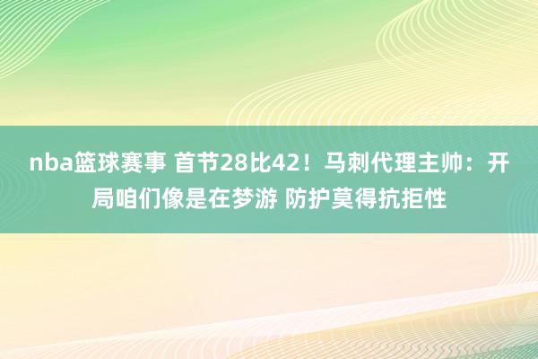 nba篮球赛事 首节28比42！马刺代理主帅：开局咱们像是在梦游 防护莫得抗拒性