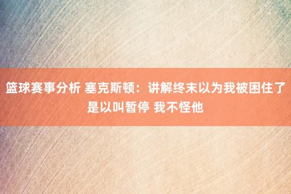 篮球赛事分析 塞克斯顿：讲解终末以为我被困住了是以叫暂停 我不怪他