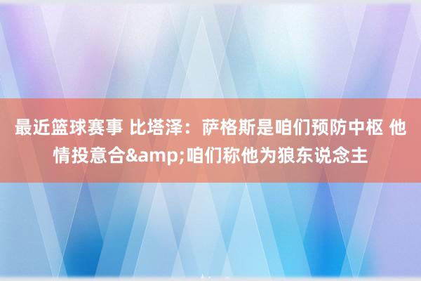 最近篮球赛事 比塔泽：萨格斯是咱们预防中枢 他情投意合&咱们称他为狼东说念主