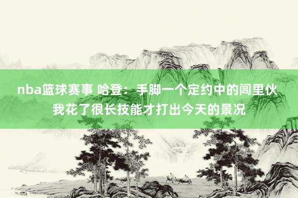 nba篮球赛事 哈登：手脚一个定约中的闾里伙 我花了很长技能才打出今天的景况