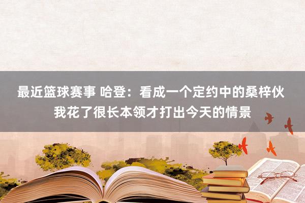 最近篮球赛事 哈登：看成一个定约中的桑梓伙 我花了很长本领才打出今天的情景