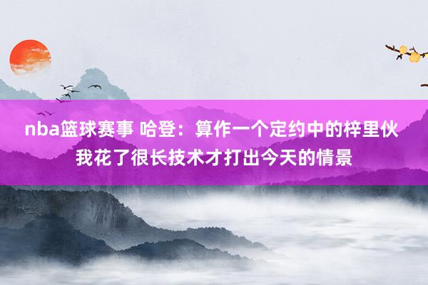 nba篮球赛事 哈登：算作一个定约中的梓里伙 我花了很长技术才打出今天的情景