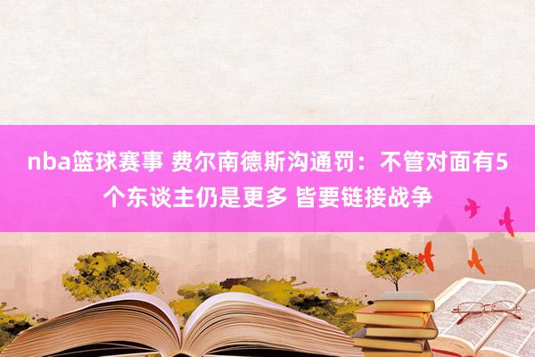 nba篮球赛事 费尔南德斯沟通罚：不管对面有5个东谈主仍是更多 皆要链接战争