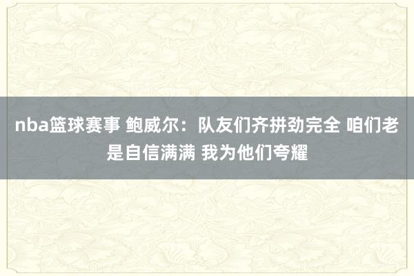 nba篮球赛事 鲍威尔：队友们齐拼劲完全 咱们老是自信满满 我为他们夸耀