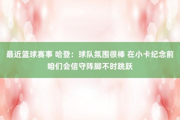 最近篮球赛事 哈登：球队氛围很棒 在小卡纪念前咱们会信守阵脚不时跳跃