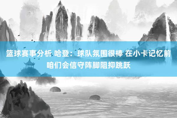 篮球赛事分析 哈登：球队氛围很棒 在小卡记忆前咱们会信守阵脚阻抑跳跃