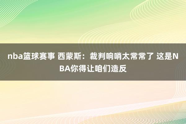 nba篮球赛事 西蒙斯：裁判响哨太常常了 这是NBA你得让咱们造反